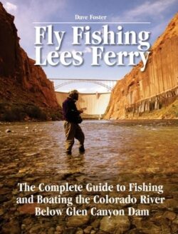 Fly Fishing Lees Ferry: The Complete Guide to Fishing and Boating the Colorado River Below Glen Canyon Dam