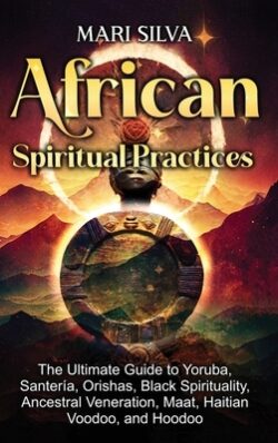 African Spiritual Practices: The Ultimate Guide to Yoruba, Santer?, Orishas, Black Spirituality, Ancestral Veneration, Maat, Haitian Voodoo, and H