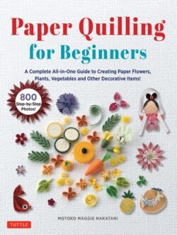 Paper Quilling for Beginners: A Complete All-In-One Guide to Creating Paper Flowers, Plants, Vegetables and Other Decorative Items!