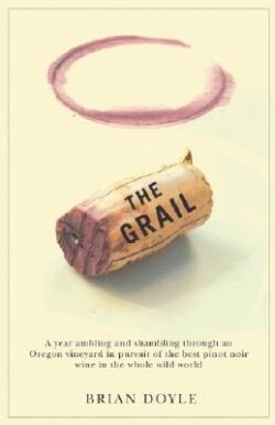 The Grail: A Year Ambling & Shambling Through an Oregon Vineyard in Pursuit of the Best Pinot Noir Wine in the Whole Wild World
