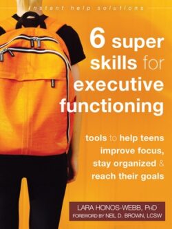 Six Super Skills for Executive Functioning: Tools to Help Teens Improve Focus, Stay Organized, and Reach Their Goals
