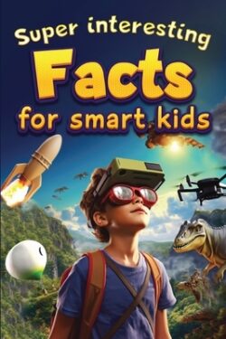 Super Interesting Facts For Smart Kids: 1000 Amazing Facts For Curious Minds About Science, History, Animals, and Other Awesome Things
