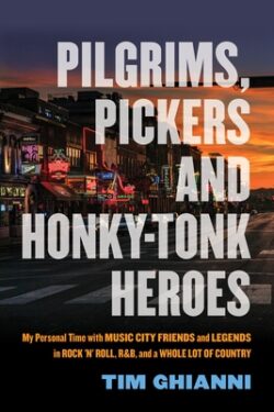 Pilgrims, Pickers and Honky-Tonk Heroes: My Personal Time with Music City Friends and Legends in Rock 'n' Roll, R&b, and a Whole Lot of Country