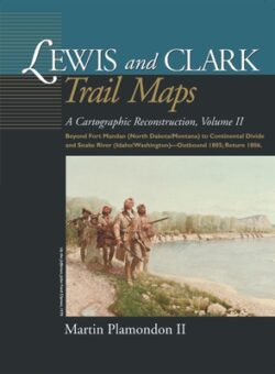 Lewis and Clark Trail Maps: A Cartographic Reconstruction, Volume II: Beyond Fort Mandan (North Dakota/Montana) to Continental Divide and Snake Ri