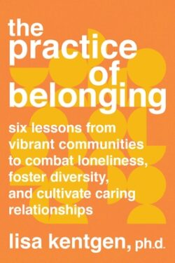 The Practice of Belonging: Six Lessons from Vibrant Communities to Combat Loneliness, Foster Diversity, and Cultivate Caring Relationships