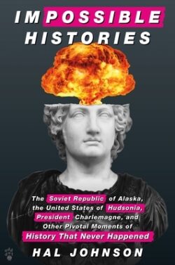Impossible Histories: The Soviet Republic of Alaska, the United States of Hudsonia, President Charlemagne, and Other Pivotal Moments of Hist