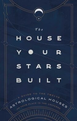 The House Your Stars Built: A Guide to the Twelve Astrological Houses and Your Place in the Universe