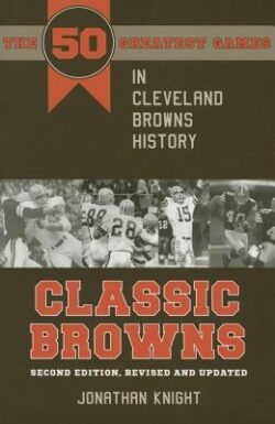 Classic Browns: The 50 Greatest Games in Cleveland Browns History - Second Edition, Revised and Updated