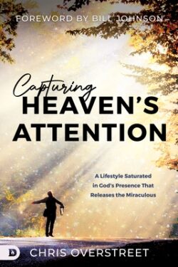 Capturing Heaven's Attention: A Lifestyle Saturated in God's Presence That Releases the Miraculous