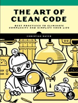 The Art of Clean Code: Best Practices to Eliminate Complexity and Simplify Your Life