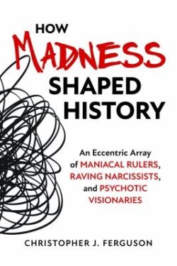 How Madness Shaped History: An Eccentric Array of Maniacal Rulers, Raving Narcissists, and Psychotic Visionaries