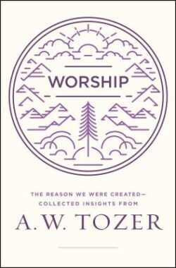Worship: The Reason We Were Created-Collected Insights from A. W. Tozer