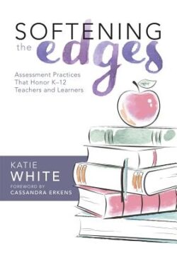 Softening the Edges: Assessment Practices That Honor K-12 Teachers and Learners (Using Responsible Assessment Methods in Ways That Support