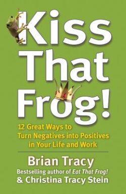 Kiss That Frog!: 12 Great Ways to Turn Negatives Into Positives in Your Life and Work