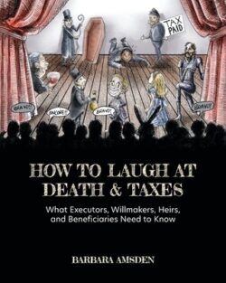 How to Laugh at Death and Taxes: What Executors, Willmakers, Heirs, and Beneficiaries Need to Know