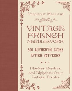 Vintage French Needlework: 300 Authentic Cross-Stitch Patterns--Flowers, Borders, and Alphabets from Antique Textiles