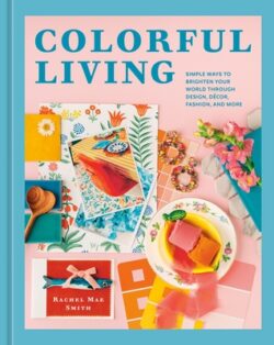 Colorful Living: Simple Ways to Brighten Your World Through Design, Décor, Fashion, and More