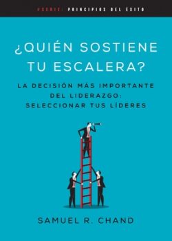 Quién Sostiene Tu Escalera: La Decisión Más Importante del Liderazgo: Seleccionar Tus Líderes
