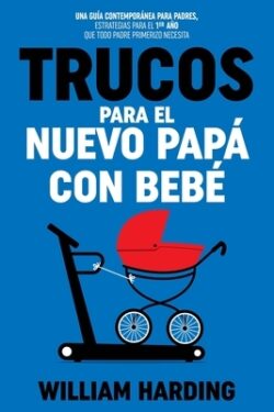 Trucos Para El Nuevo Papá Con Bebé: Una guía contemporánea para padres, estrategias para el 1er año que todo padre primerizo necesita