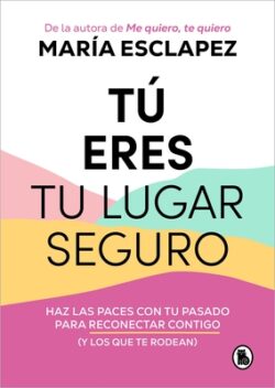 Tú Eres Tu Lugar Seguro: Haz Las Paces Con Tu Pasado Para Reconectar Contigo (Y Los Que Te Rodean) / You Are Your Safe Space: Make Peace with Your Pas