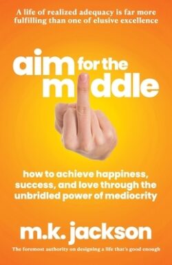 Aim for the Middle: How to Achieve Happiness, Success, and Love Through the Unbridled Power of Mediocrity