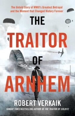 The Traitor of Arnhem: The Untold Story of Wwii's Greatest Betrayal and the Moment That Changed History Forever