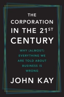The Corporation in the Twenty-First Century: Why (Almost) Everything We Are Told about Business Is Wrong