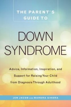 The Parent's Guide to Down Syndrome: Advice, Information, Inspiration, and Support for Raising Your Child from Diagnosis Through Adulthood