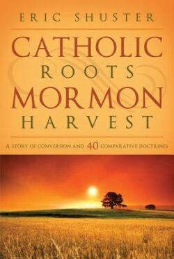 Catholic Roots, Mormon Harvest: A Story of Conversion and 40 Comparative Doctrines