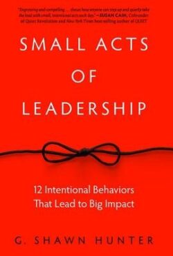 Small Acts of Leadership: 12 Intentional Behaviors That Lead to Big Impact