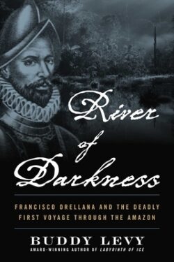 River of Darkness: Francisco Orellana and the Deadly First Voyage Through the Amazon