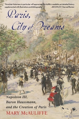 Paris, City of Dreams: Napoleon III, Baron Haussmann, and the Creation of Paris