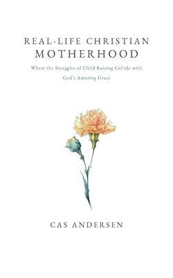 Real-Life Christian Motherhood: Where the Struggles of Child Raising Collide with God's Amazing Grace
