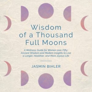 Wisdom of a Thousand Full Moons: A Wellness Guide for Women over Fifty: Ancient Wisdom and Modern Insights to Live a Longer, Healthier, and More Joyou