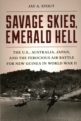 Savage Skies, Emerald Hell: The U.S., Australia, Japan, and the Ferocious Air Battle for New Guinea in World War II