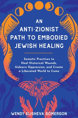 An Anti-Zionist Path to Embodied Jewish Healing: Somatic Practices to Heal Historical Wounds, Unlearn Oppression, and Create a Liberated World to Come