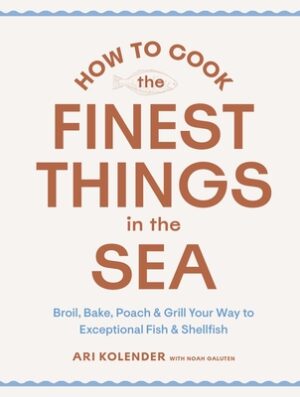 How to Cook the Finest Things in the Sea: Broil, Bake, Poach & Grill Your Way to Exceptional Fish & Shellfish
