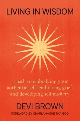 Living in Wisdom: A Path to Embodying Your Authentic Self, Embracing Grief, and Developing Self-Mastery