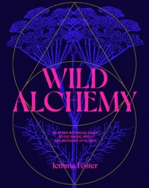 Wild Alchemy: An Astro-Botanical Guide to the Magic, Myth and Medicine of Plants