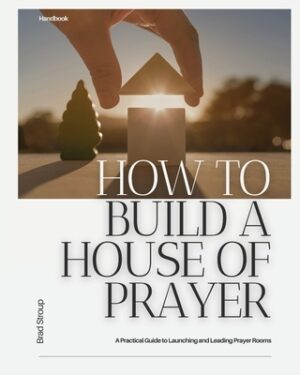 How to Build a House of Prayer: A Practical Guide to Launching and Leading Prayer Rooms