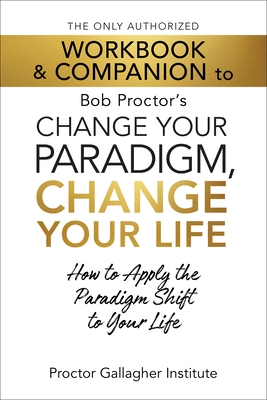 The Only Authorized Workbook & Companion to Bob Proctor's Change Your Paradigm, Change Your Life: How to Apply the Paradigm Shift to Your Life