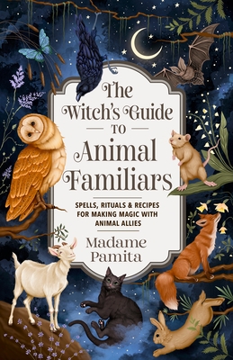 The Witch's Guide to Animal Familiars: Spells, Rituals & Recipes for Making Magic with Animal Allies