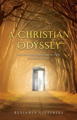 A Christian Odyssey: Self-Centered Beginnings to Fully Human Existence: Self-Centered Beginnings to Fully: Self-Centered Beginnings: Self-C
