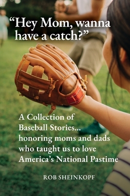 "Hey Mom, wanna have a catch?": A Collection of Baseball Stories...honoring moms and dads who taught us to love America's National Pastime