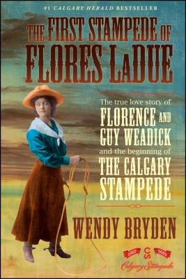 The First Stampede of Flores Ladue: The True Love Story of Florence and Guy Weadick and the Beginning of the Calgary Stampede