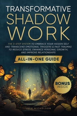 Transformative Shadow Work: All-in-One Guide - The 3-Step System to Embrace Your Hidden Self and Transcend Emotional Triggers & Past Traumas to Re