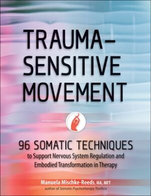 Trauma-Sensitive Movement: 96 Somatic Techniques to Support Nervous System Regulation and Embodied Transformation in Therapy