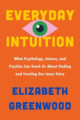 Everyday Intuition: What Psychology, Science, and Psychics Can Teach Us about Finding and Trusting Our Inner Voice