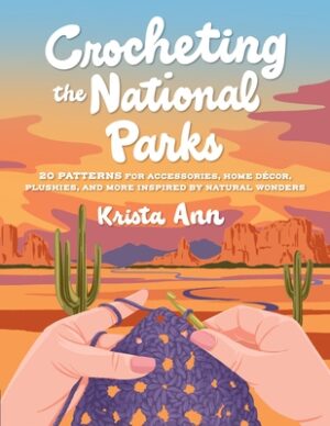 Crocheting the National Parks: 20 Patterns for Accessories, Home D?cor, Plushies, and More Inspired by Natural Wonders