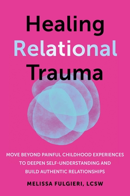 Healing Relational Trauma: Move Beyond Painful Childhood Experiences to Deepen Self-Understanding and Build Authentic Relationships